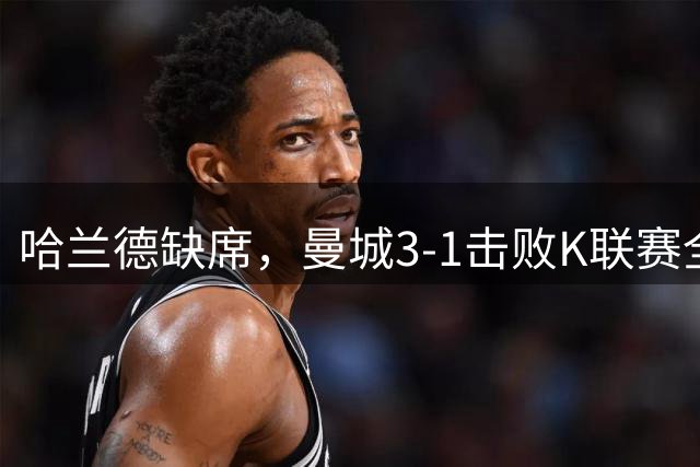 哈兰德缺席，曼城3-1击败K联赛全明星队，马雷斯卡迎上任首胜