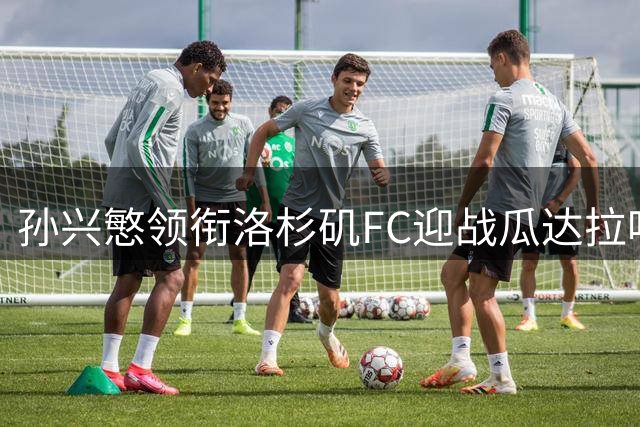 孙兴慜领衔洛杉矶FC迎战瓜达拉哈拉 北美联杯首战看点十足