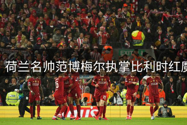 荷兰名帅范博梅尔执掌比利时红魔 豪华教练团队亮相